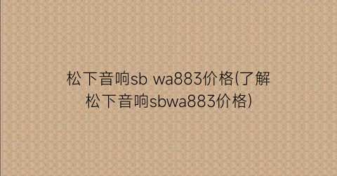 “松下音响sb wa883价格(了解松下音响sbwa883价格)